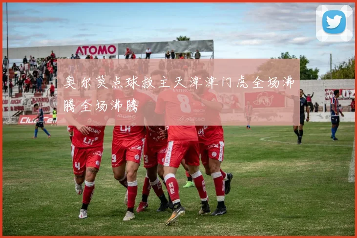 奥尔莫点球救主天津津门虎全场沸腾全场沸腾