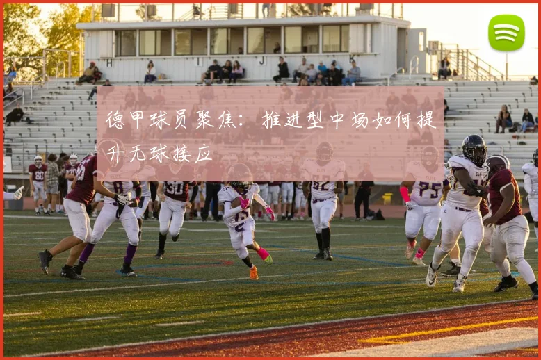 德甲球员聚焦：推进型中场如何提升无球接应
