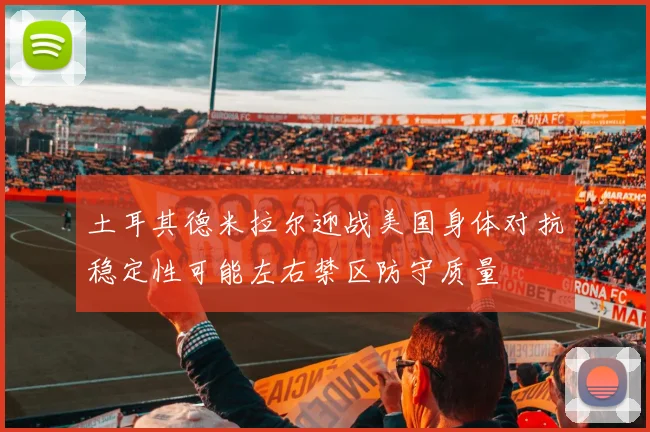 土耳其德米拉尔迎战美国身体对抗稳定性可能左右禁区防守质量