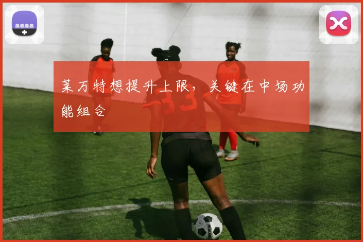 莱万特想提升上限，关键在中场功能组合