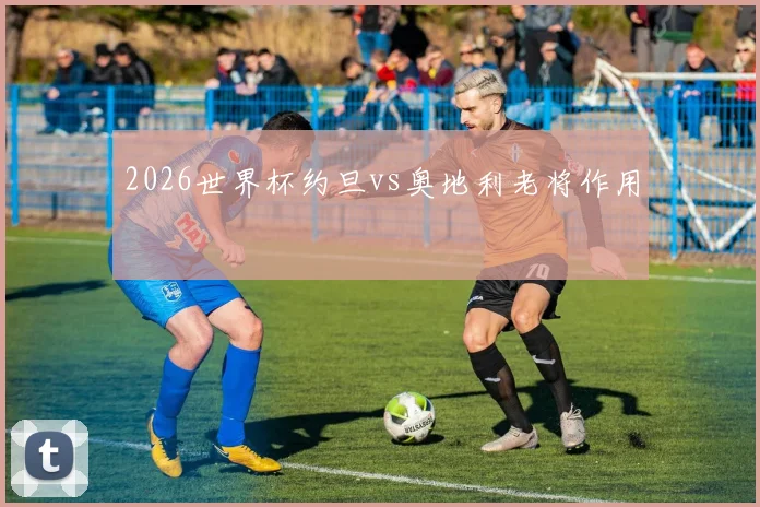 2026世界杯约旦vs奥地利老将作用